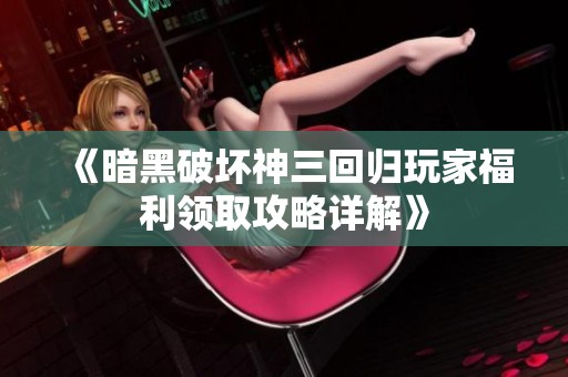 《暗黑破坏神三回归玩家福利领取攻略详解》