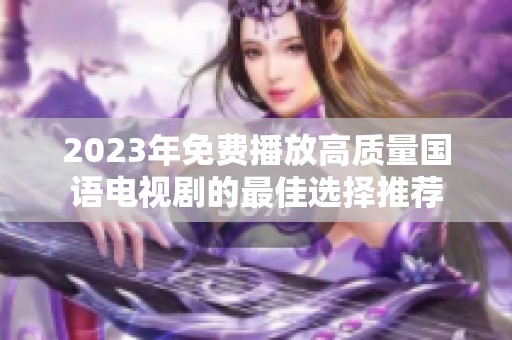 2023年免费播放高质量国语电视剧的最佳选择推荐
