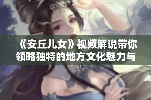 《安丘儿女》视频解说带你领略独特的地方文化魅力与感人故事