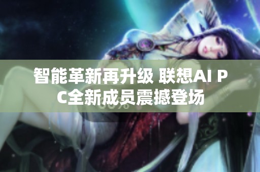 智能革新再升级 联想AI PC全新成员震撼登场