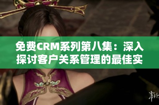 免费CRM系列第八集：深入探讨客户关系管理的最佳实践与技巧