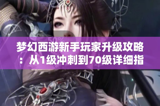 梦幻西游新手玩家升级攻略：从1级冲刺到70级详细指南