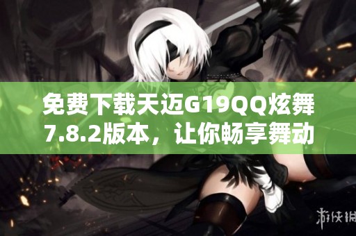 免费下载天迈G19QQ炫舞7.8.2版本，让你畅享舞动乐趣