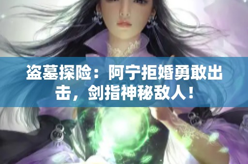 盗墓探险：阿宁拒婚勇敢出击，剑指神秘敌人！
