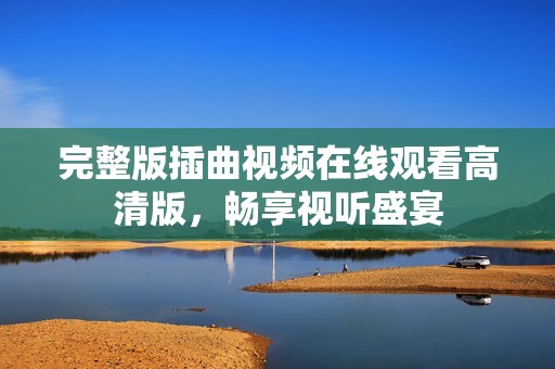 完整版插曲视频在线观看高清版，畅享视听盛宴