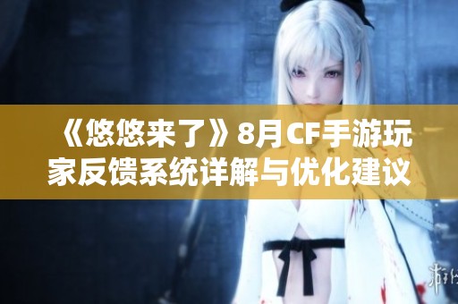《悠悠来了》8月CF手游玩家反馈系统详解与优化建议