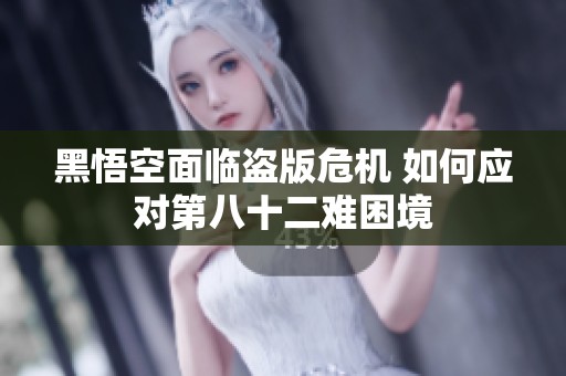 黑悟空面临盗版危机 如何应对第八十二难困境