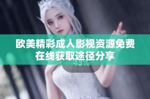 欧美精彩成人影视资源免费在线获取途径分享