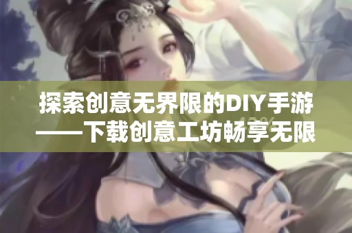 探索创意无界限的DIY手游——下载创意工坊畅享无限乐趣