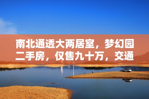 南北通透大两居室，梦幻园二手房，仅售九十万，交通便利理想家居