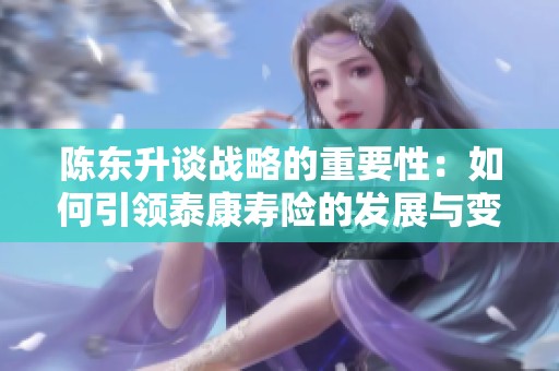 陈东升谈战略的重要性：如何引领泰康寿险的发展与变革