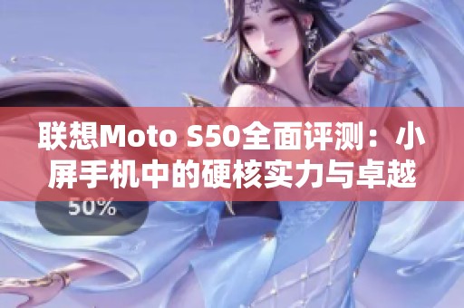 联想Moto S50全面评测：小屏手机中的硬核实力与卓越配置