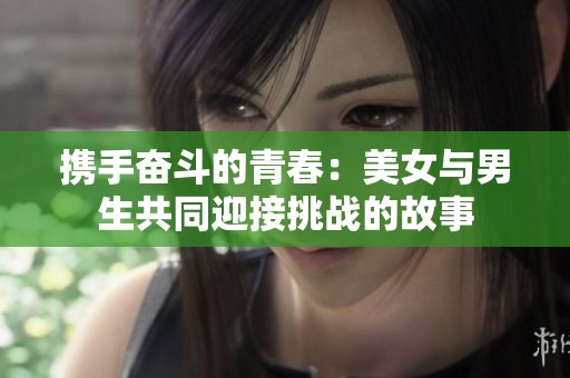 携手奋斗的青春：美女与男生共同迎接挑战的故事