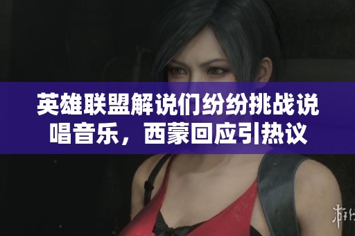 英雄联盟解说们纷纷挑战说唱音乐，西蒙回应引热议