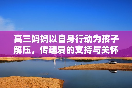高三妈妈以自身行动为孩子解压，传递爱的支持与关怀