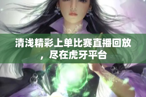 清浅精彩上单比赛直播回放，尽在虎牙平台