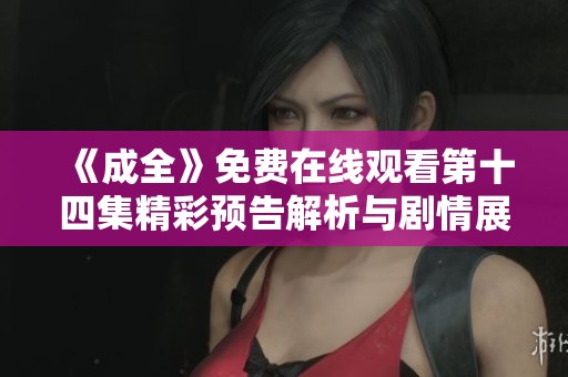 《成全》免费在线观看第十四集精彩预告解析与剧情展望