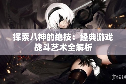 探索八神的绝技：经典游戏战斗艺术全解析