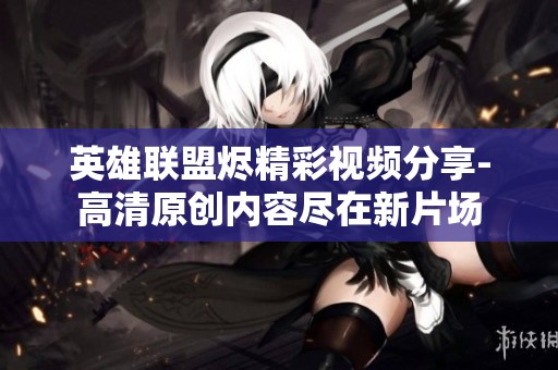 英雄联盟烬精彩视频分享-高清原创内容尽在新片场