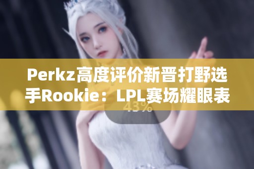 Perkz高度评价新晋打野选手Rookie：LPL赛场耀眼表现引关注