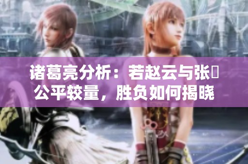 诸葛亮分析：若赵云与张郃公平较量，胜负如何揭晓