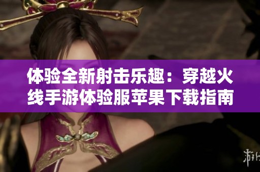 体验全新射击乐趣：穿越火线手游体验服苹果下载指南
