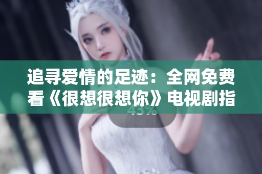 追寻爱情的足迹：全网免费看《很想很想你》电视剧指南