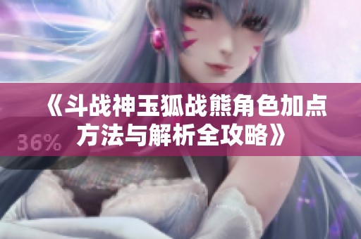 《斗战神玉狐战熊角色加点方法与解析全攻略》
