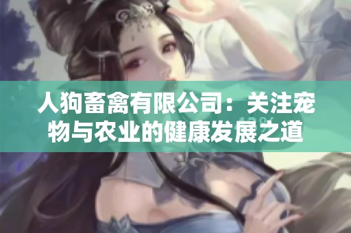 人狗畜禽有限公司：关注宠物与农业的健康发展之道