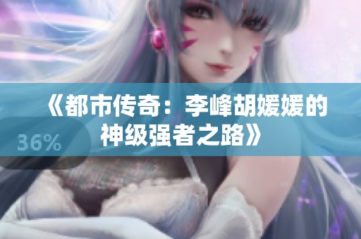 《都市传奇：李峰胡媛媛的神级强者之路》