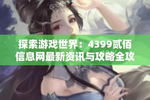 探索游戏世界：4399贰佰信息网最新资讯与攻略全攻略