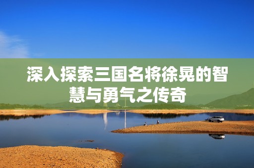 深入探索三国名将徐晃的智慧与勇气之传奇