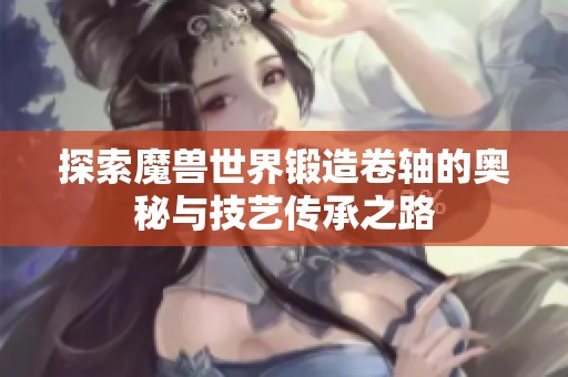 探索魔兽世界锻造卷轴的奥秘与技艺传承之路