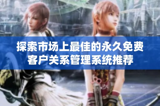 探索市场上最佳的永久免费客户关系管理系统推荐
