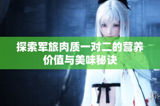 探索军旅肉质一对二的营养价值与美味秘诀