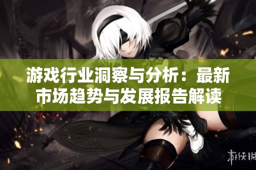 游戏行业洞察与分析：最新市场趋势与发展报告解读