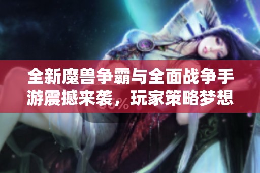 全新魔兽争霸与全面战争手游震撼来袭，玩家策略梦想成真
