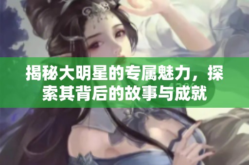 揭秘大明星的专属魅力，探索其背后的故事与成就