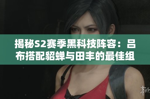 揭秘S2赛季黑科技阵容：吕布搭配貂蝉与田丰的最佳组合