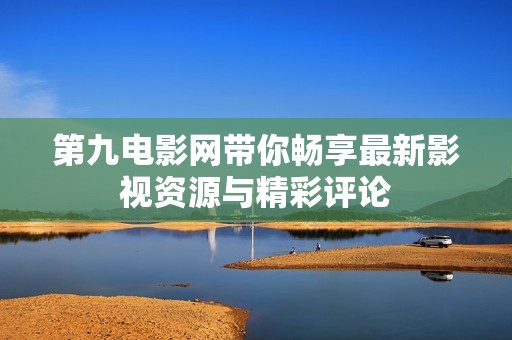 第九电影网带你畅享最新影视资源与精彩评论