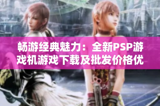 畅游经典魅力：全新PSP游戏机游戏下载及批发价格优惠介绍
