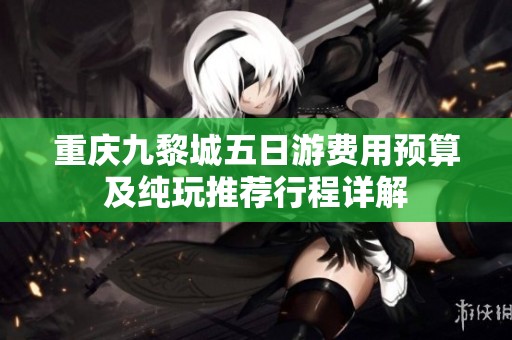 重庆九黎城五日游费用预算及纯玩推荐行程详解