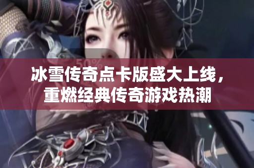 冰雪传奇点卡版盛大上线，重燃经典传奇游戏热潮