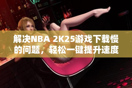 解决NBA 2K25游戏下载慢的问题，轻松一键提升速度的方法