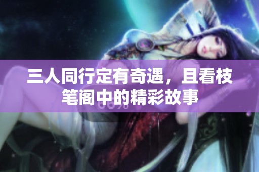 三人同行定有奇遇，且看枝笔阁中的精彩故事