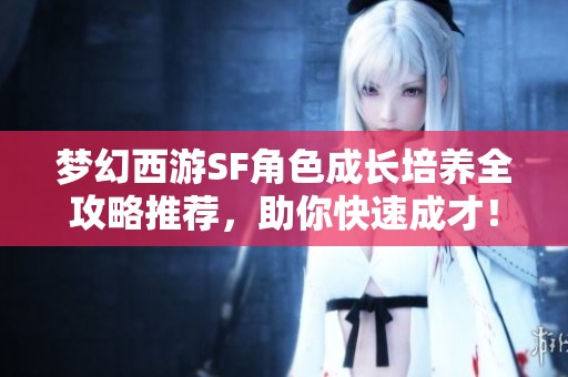 梦幻西游SF角色成长培养全攻略推荐，助你快速成才！