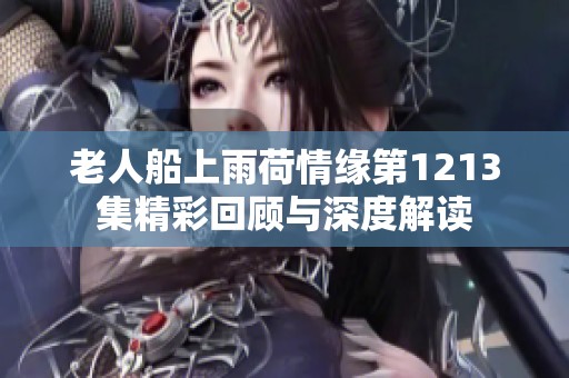 老人船上雨荷情缘第1213集精彩回顾与深度解读