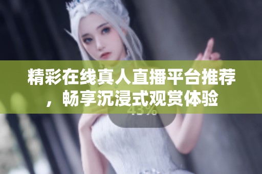 精彩在线真人直播平台推荐，畅享沉浸式观赏体验