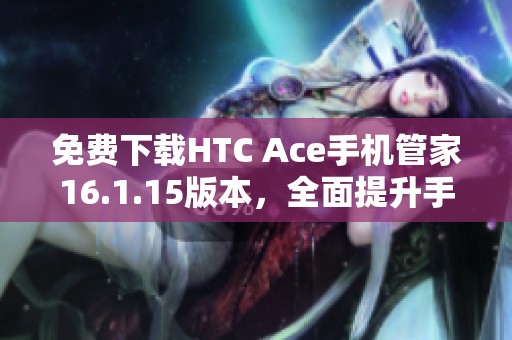 免费下载HTC Ace手机管家16.1.15版本，全面提升手机管理体验