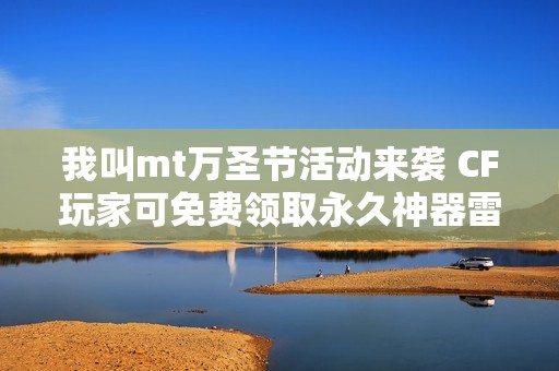 我叫mt万圣节活动来袭 CF玩家可免费领取永久神器雷神